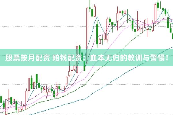 股票按月配资 赔钱配资：血本无归的教训与警惕！