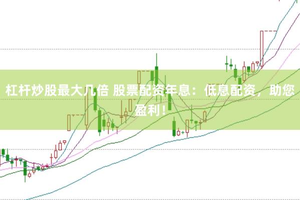 杠杆炒股最大几倍 股票配资年息：低息配资，助您盈利！