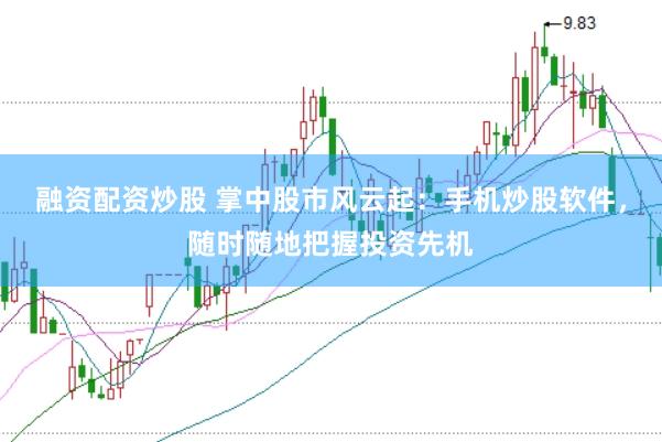 融资配资炒股 掌中股市风云起：手机炒股软件，随时随地把握投资先机