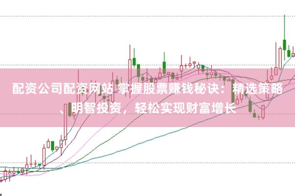 配资公司配资网站 掌握股票赚钱秘诀：精选策略、明智投资，轻松实现财富增长
