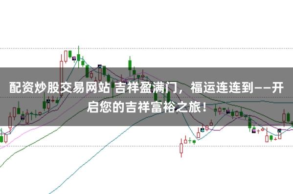 配资炒股交易网站 吉祥盈满门，福运连连到——开启您的吉祥富裕之旅！