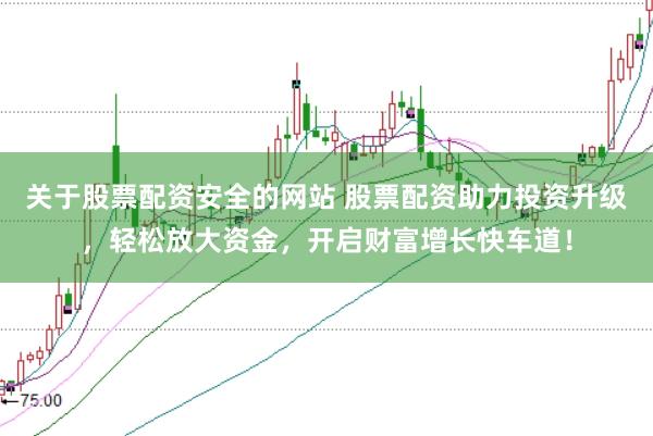 关于股票配资安全的网站 股票配资助力投资升级，轻松放大资金，开启财富增长快车道！