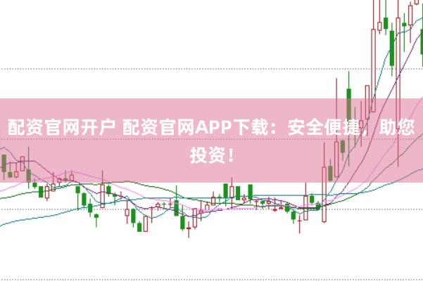 配资官网开户 配资官网APP下载：安全便捷，助您投资！