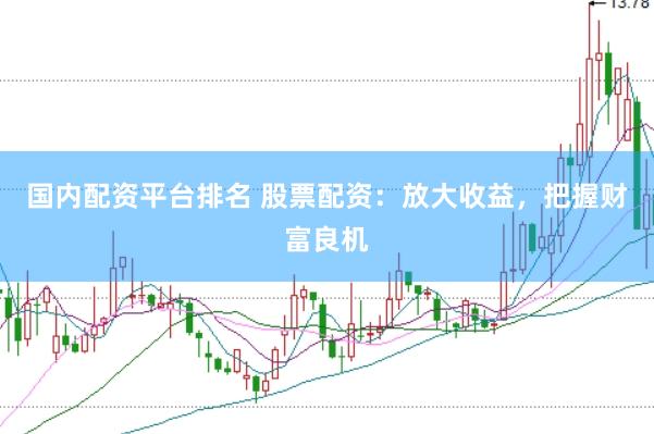 国内配资平台排名 股票配资：放大收益，把握财富良机