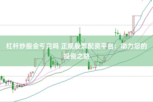 杠杆炒股会亏完吗 正规股票配资平台：助力您的投资之路