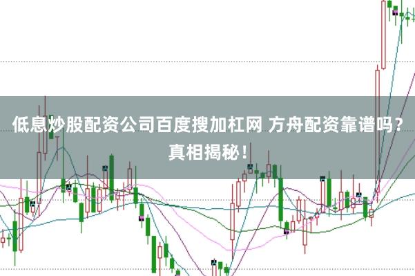 低息炒股配资公司百度搜加杠网 方舟配资靠谱吗？真相揭秘！