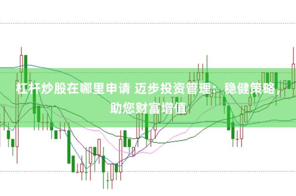杠杆炒股在哪里申请 迈步投资管理：稳健策略，助您财富增值