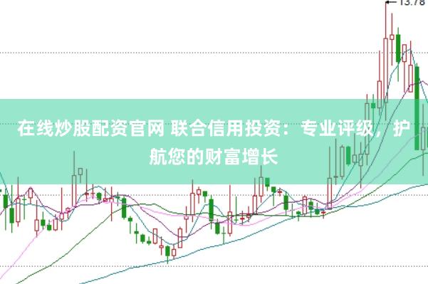 在线炒股配资官网 联合信用投资：专业评级，护航您的财富增长