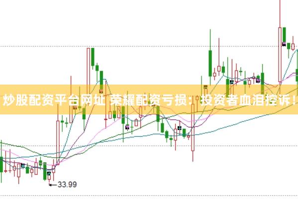 炒股配资平台网址 荣耀配资亏损：投资者血泪控诉！