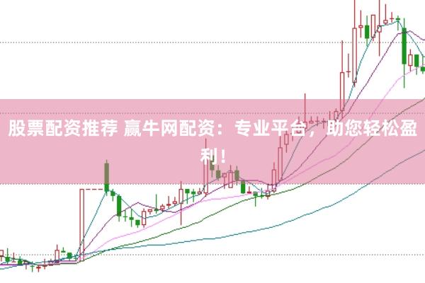 股票配资推荐 赢牛网配资：专业平台，助您轻松盈利！
