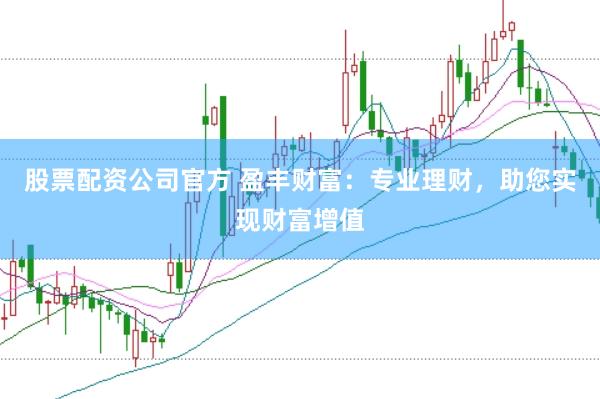 股票配资公司官方 盈丰财富：专业理财，助您实现财富增值