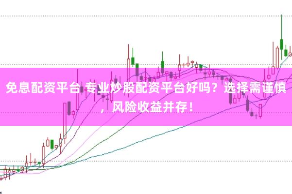 免息配资平台 专业炒股配资平台好吗？选择需谨慎，风险收益并存！