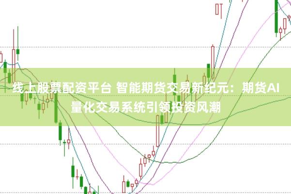 线上股票配资平台 智能期货交易新纪元：期货AI量化交易系统引领投资风潮