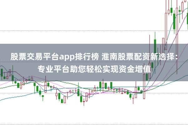 股票交易平台app排行榜 淮南股票配资新选择：专业平台助您轻松实现资金增值