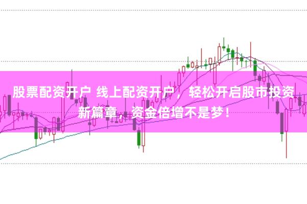股票配资开户 线上配资开户，轻松开启股市投资新篇章，资金倍增不是梦！
