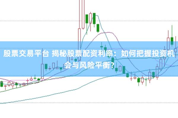 股票交易平台 揭秘股票配资利率：如何把握投资机会与风险平衡？