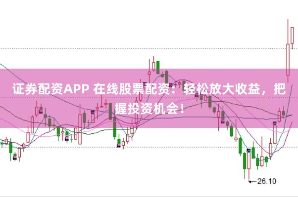 证券配资APP 在线股票配资：轻松放大收益，把握投资机会！