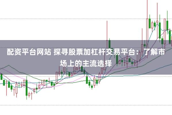 配资平台网站 探寻股票加杠杆交易平台：了解市场上的主流选择