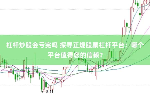 杠杆炒股会亏完吗 探寻正规股票杠杆平台：哪个平台值得您的信赖？