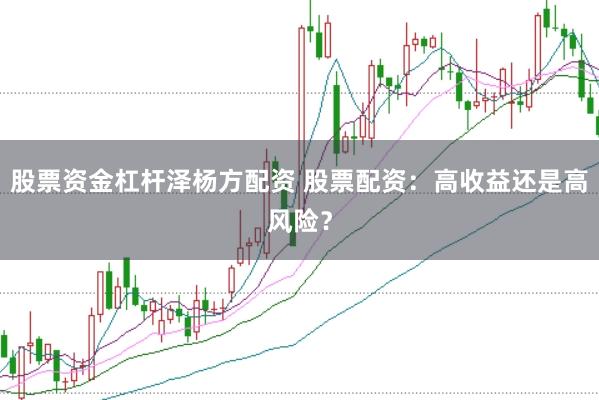 股票资金杠杆泽杨方配资 股票配资：高收益还是高风险？