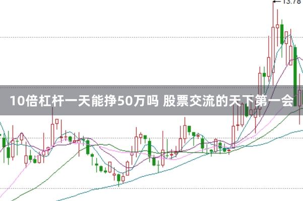 10倍杠杆一天能挣50万吗 股票交流的天下第一会