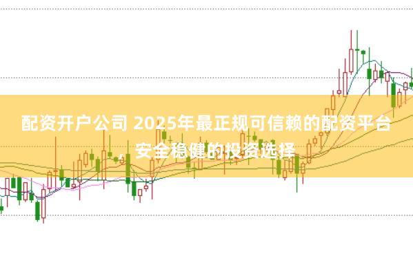 配资开户公司 2025年最正规可信赖的配资平台，安全稳健的投资选择