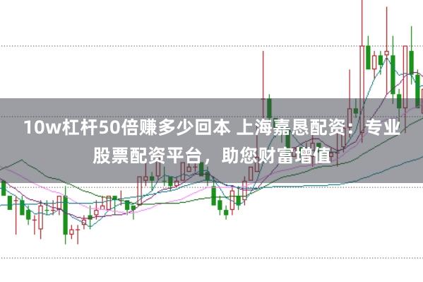 10w杠杆50倍赚多少回本 上海嘉恳配资：专业股票配资平台，助您财富增值