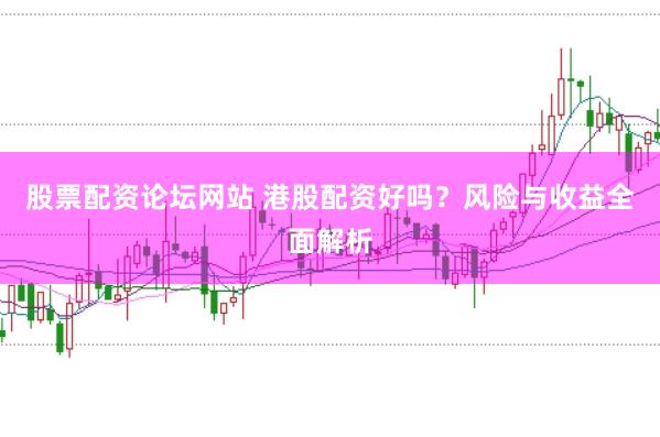 股票配资论坛网站 港股配资好吗？风险与收益全面解析