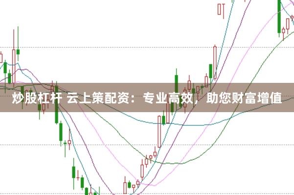 炒股杠杆 云上策配资：专业高效，助您财富增值