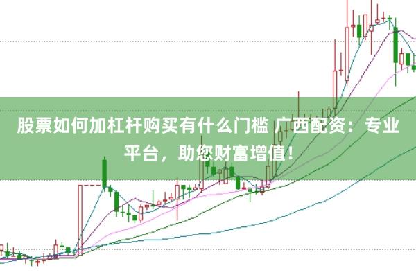股票如何加杠杆购买有什么门槛 广西配资：专业平台，助您财富增值！
