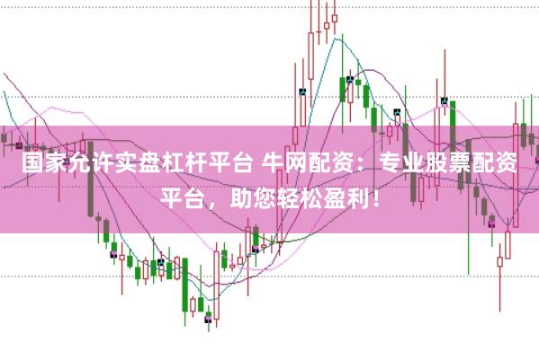 国家允许实盘杠杆平台 牛网配资：专业股票配资平台，助您轻松盈利！