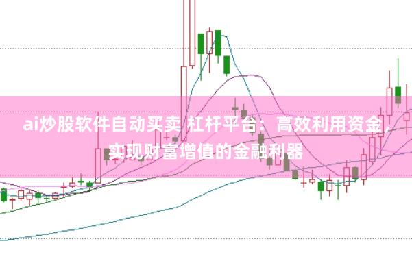 ai炒股软件自动买卖 杠杆平台：高效利用资金，实现财富增值的金融利器