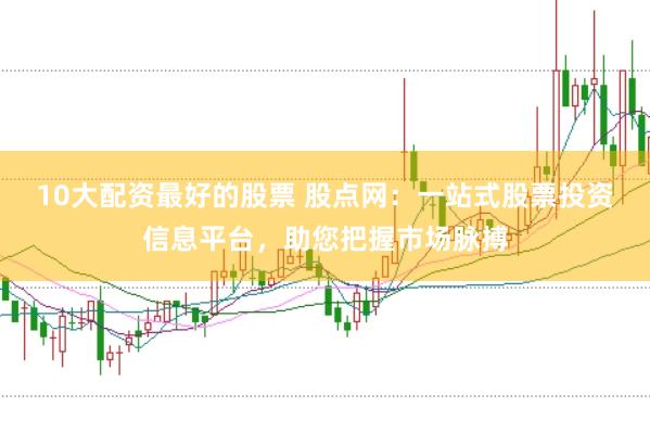 10大配资最好的股票 股点网：一站式股票投资信息平台，助您把握市场脉搏