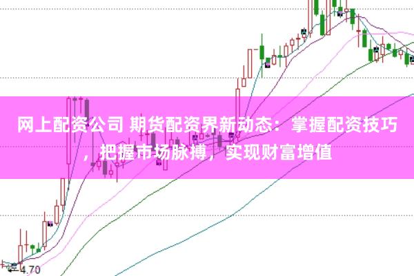 网上配资公司 期货配资界新动态：掌握配资技巧，把握市场脉搏，实现财富增值