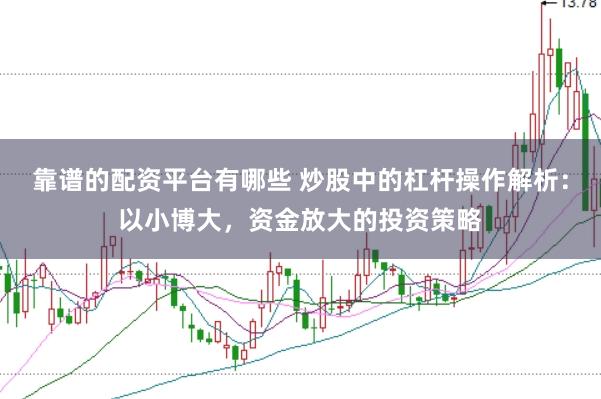 靠谱的配资平台有哪些 炒股中的杠杆操作解析：以小博大，资金放大的投资策略