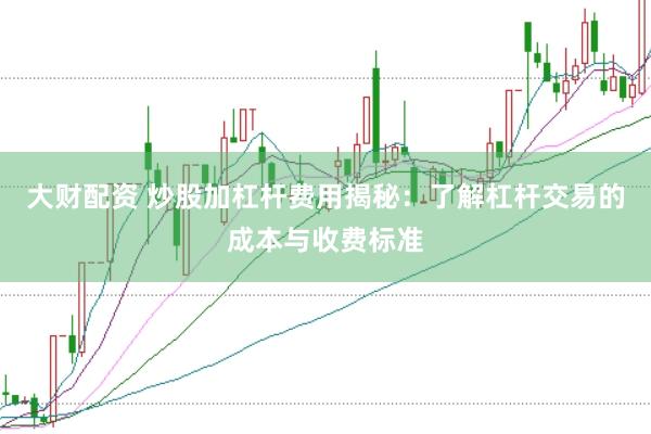 大财配资 炒股加杠杆费用揭秘：了解杠杆交易的成本与收费标准