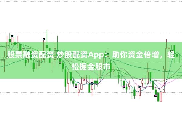 股票融资配资 炒股配资App：助你资金倍增，轻松掘金股市