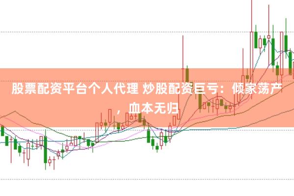股票配资平台个人代理 炒股配资巨亏：倾家荡产，血本无归