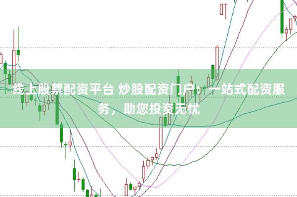 线上股票配资平台 炒股配资门户：一站式配资服务，助您投资无忧