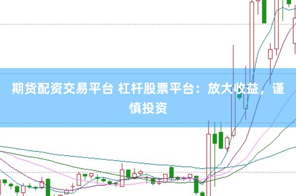期货配资交易平台 杠杆股票平台：放大收益，谨慎投资
