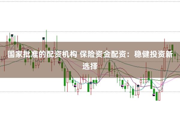 国家批准的配资机构 保险资金配资：稳健投资新选择