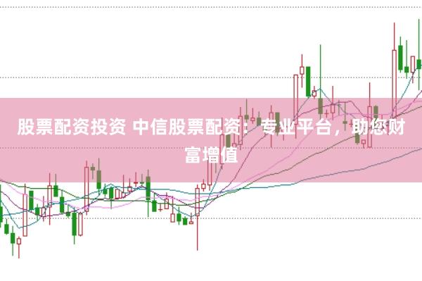 股票配资投资 中信股票配资：专业平台，助您财富增值