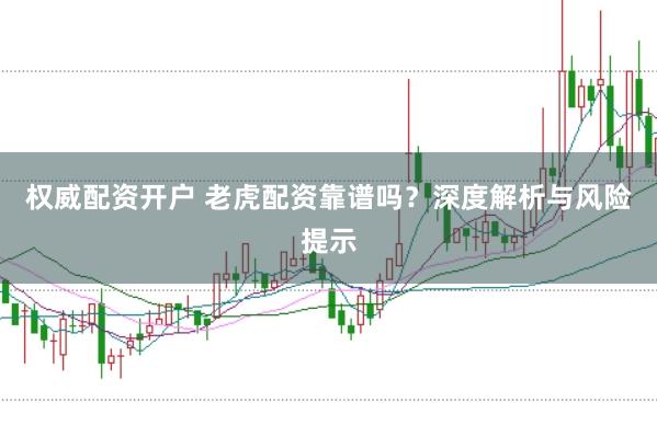 权威配资开户 老虎配资靠谱吗？深度解析与风险提示
