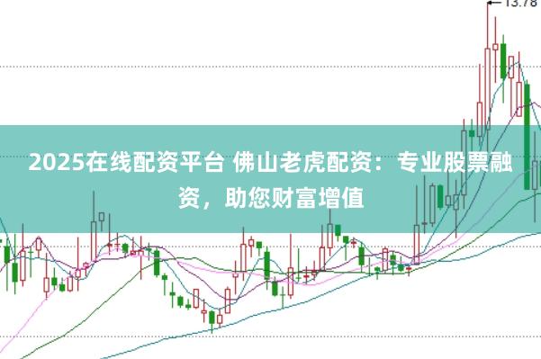 2025在线配资平台 佛山老虎配资：专业股票融资，助您财富增值