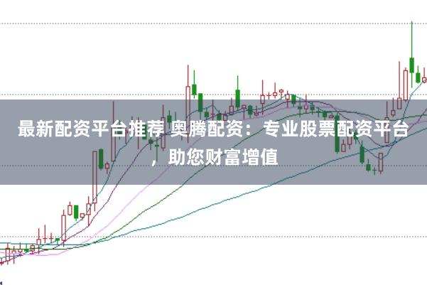 最新配资平台推荐 奥腾配资：专业股票配资平台，助您财富增值