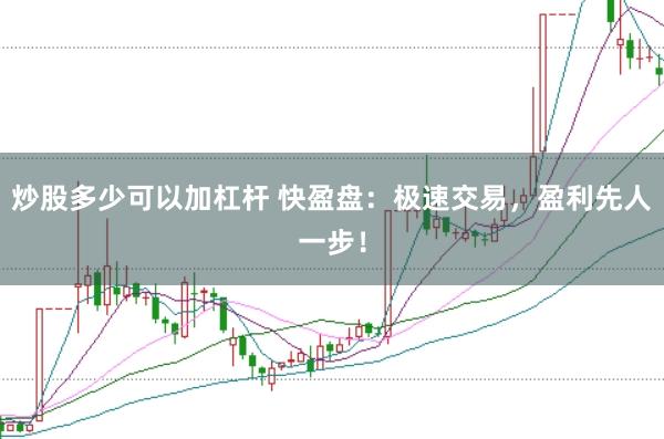 炒股多少可以加杠杆 快盈盘：极速交易，盈利先人一步！