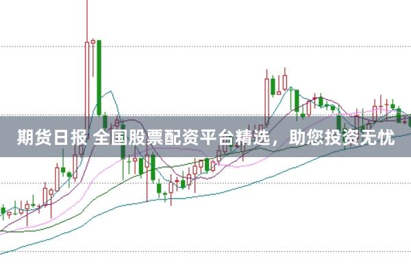 期货日报 全国股票配资平台精选，助您投资无忧