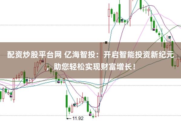 配资炒股平台网 亿海智投：开启智能投资新纪元，助您轻松实现财富增长！