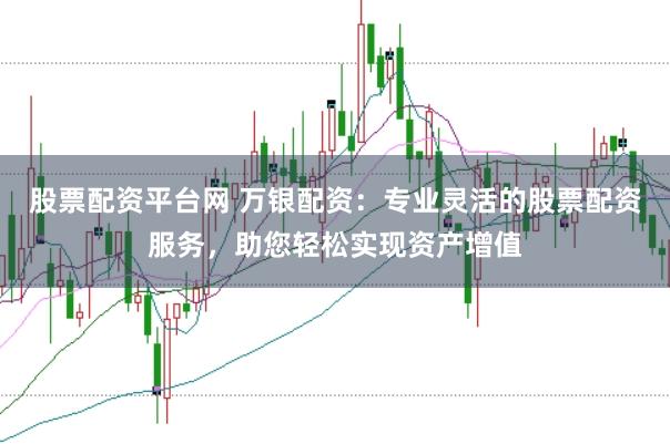股票配资平台网 万银配资：专业灵活的股票配资服务，助您轻松实现资产增值