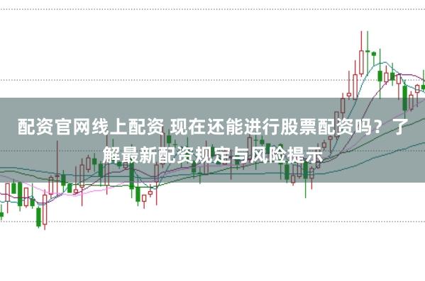 配资官网线上配资 现在还能进行股票配资吗？了解最新配资规定与风险提示